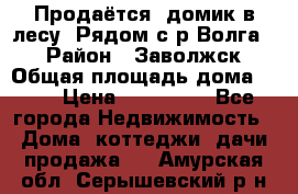 Продаётся  домик в лесу. Рядом с р.Волга.  › Район ­ Заволжск › Общая площадь дома ­ 69 › Цена ­ 200 000 - Все города Недвижимость » Дома, коттеджи, дачи продажа   . Амурская обл.,Серышевский р-н